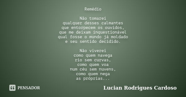 Remédio Não tomarei qualquer desses calmantes que entorpecem os ouvidos, que me deixam inquestionável qual fosse o mundo já moldado e seu sentido decidido. Não ... Frase de Lucian Rodrigues Cardoso.