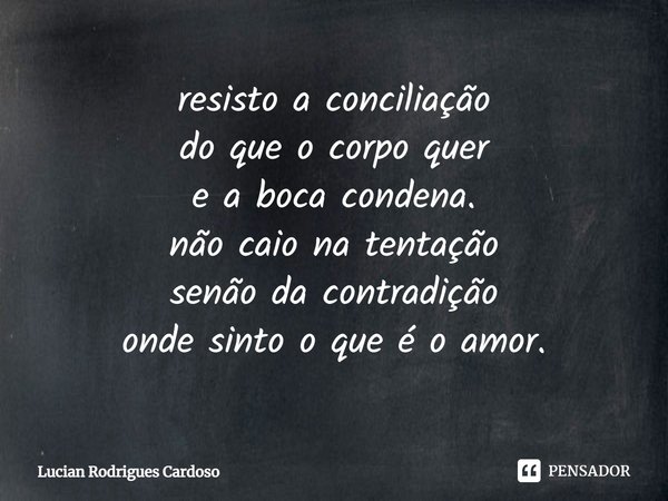 ⁠resisto a conciliação
do que o corpo quer
e a boca condena.
não caio na tentação
senão da contradição
onde sinto o que é o amor.... Frase de Lucian Rodrigues Cardoso.