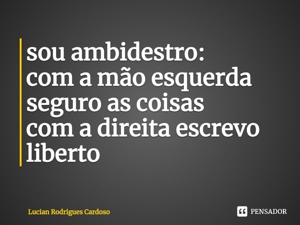 ⁠sou ambidestro:
com a mão esquerda seguro as coisas
com a direita escrevo liberto... Frase de Lucian Rodrigues Cardoso.