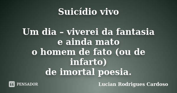 Suicídio vivo Um dia – viverei da fantasia e ainda mato o homem de fato (ou de infarto) de imortal poesia.... Frase de Lucian Rodrigues Cardoso.