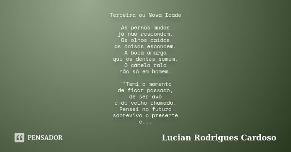 Terceira ou Nova Idade As pernas mudas já não respondem. Os olhos caídos as coisas escondem. A boca amarga que os dentes somem. O cabelo ralo não só em homem. '... Frase de Lucian Rodrigues Cardoso.