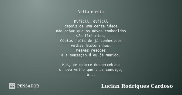 Volta e meia Difícil, difícil depois de uma certa idade não achar que os novos conhecidos são fictícios. Cópias fiéis de já conhecidos velhas historinhas, mesma... Frase de Lucian Rodrigues Cardoso.