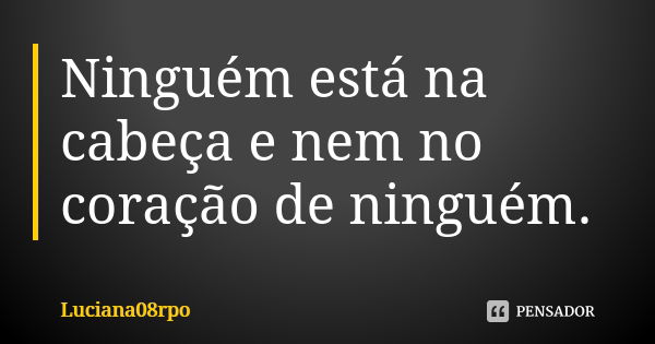 Ninguém está na cabeça e nem no coração de ninguém.... Frase de Luciana08rpo.