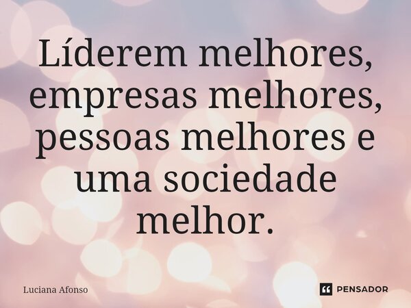 ⁠Líderem melhores, empresas melhores, pessoas melhores e uma sociedade melhor.... Frase de Luciana Afonso.