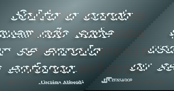 Solta a corda quem não sabe usar se enrola ou se enforca.... Frase de Luciana Almeida.