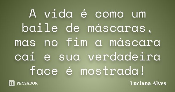 A vida é como um baile de máscaras, mas no fim a máscara cai e sua verdadeira face é mostrada!... Frase de Luciana Alves.