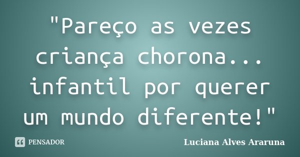 "Pareço as vezes criança chorona... infantil por querer um mundo diferente!"... Frase de Luciana Alves Araruna.