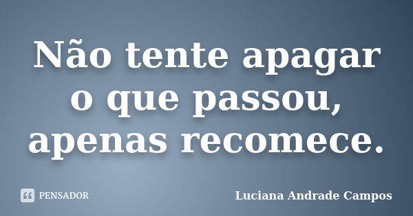 Não tente apagar o que passou, apenas recomece.... Frase de Luciana Andrade Campos.