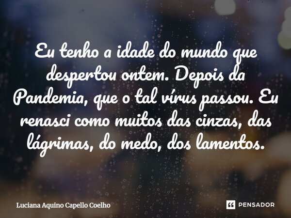 ⁠Eu tenho a idade do mundo que despertou ontem. Depois da Pandemia, que o tal vírus passou. Eu renasci como muitos das cinzas, das lágrimas, do medo, dos lament... Frase de Luciana Aquino Capello Coelho.