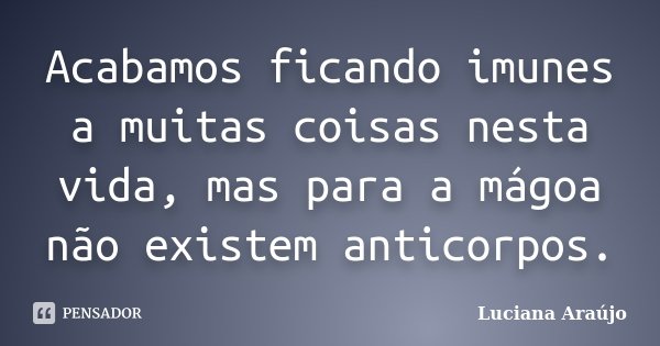 Acabamos ficando imunes a muitas coisas nesta vida, mas para a mágoa não existem anticorpos.... Frase de Luciana Araujo.
