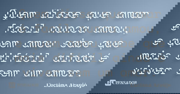 Quem disse que amar é fácil nunca amou, e quem amou sabe que mais difícil ainda é viver sem um amor.... Frase de Luciana Araujo.