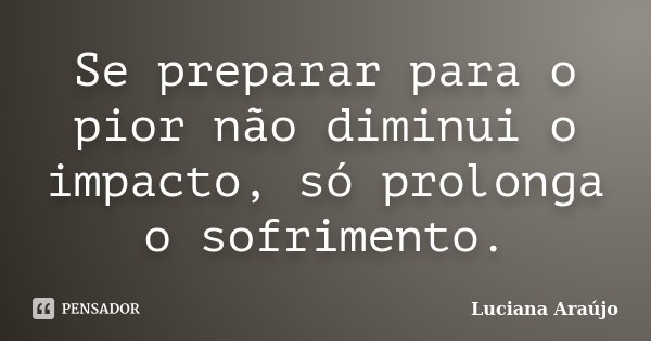 Se preparar para o pior não diminui o impacto, só prolonga o sofrimento.... Frase de Luciana Araujo.