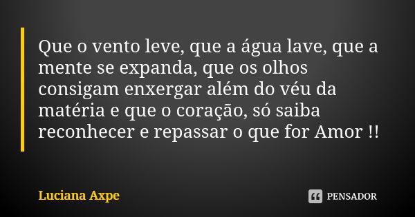 Que o vento leve, que a água lave, que a mente se expanda, que os olhos consigam enxergar além do véu da matéria e que o coração, só saiba reconhecer e repassar... Frase de Luciana Axpe.