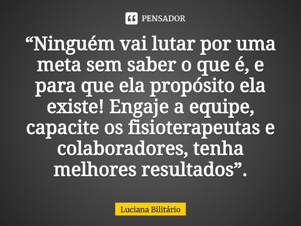 ⁠“Ninguém vai lutar por uma meta sem saber o que é, e para que ela propósito ela existe! Engaje a equipe, capacite os fisioterapeutas e colaboradores, tenha mel... Frase de Luciana Bilitário.