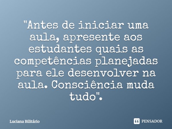 ⁠"Antes de iniciar uma aula, apresente aos estudantes quais as competências planejadas para ele desenvolver na aula. Consciência muda tudo".... Frase de Luciana Bilitário.