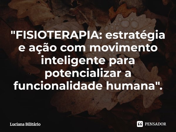 "⁠FISIOTERAPIA:estratégia e ação com movimento inteligente para potencializar a funcionalidade humana".... Frase de Luciana Bilitário.