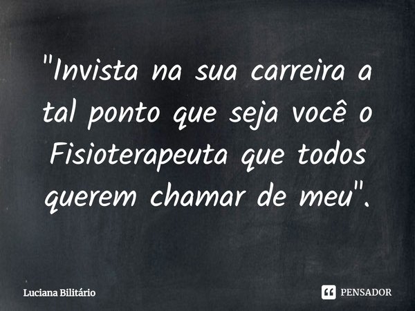 ⁠"Invista na sua carreira a tal ponto que seja você o Fisioterapeuta que todos querem chamar de meu".... Frase de Luciana Bilitário.