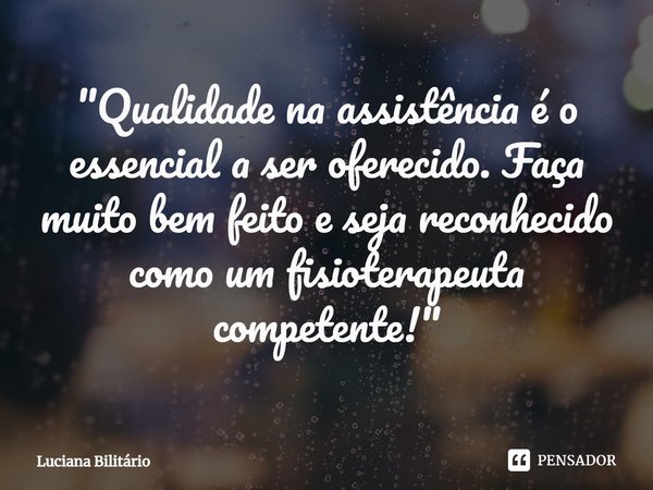 ⁠"Qualidade na assistência é o essencial a ser oferecido. Faça muito bem feito e seja reconhecido como um fisioterapeuta competente!"... Frase de Luciana Bilitário.