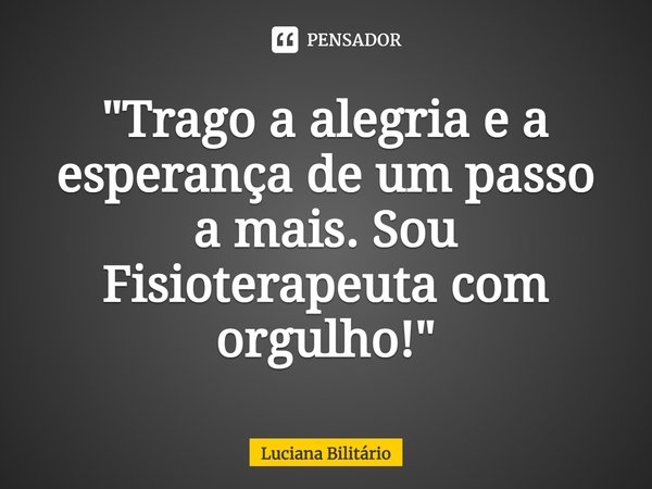 ⁠"Trago a alegria e a esperança de um passo a mais. Sou Fisioterapeuta com orgulho!"... Frase de Luciana Bilitário.