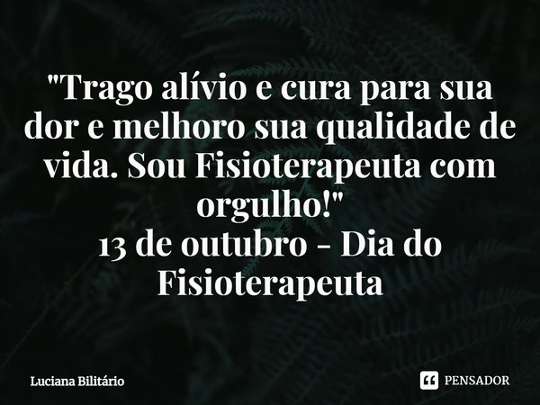 ⁠"Trago alívio e cura para sua dor e melhoro sua qualidade de vida. Sou Fisioterapeuta com orgulho!"
13 de outubro - Dia do Fisioterapeuta... Frase de Luciana Bilitário.
