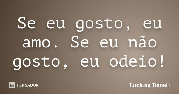 Se eu gosto, eu amo. Se eu não gosto, eu odeio!... Frase de Luciana Boneti.