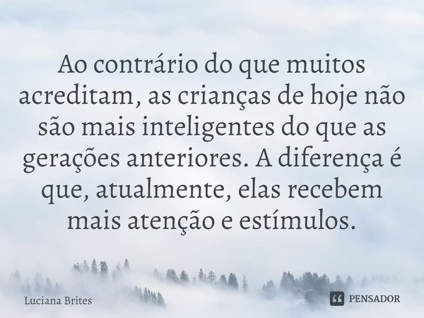 ⁠Ao contrário do que muitos acreditam, as crianças de hoje não são mais inteligentes do que as gerações anteriores. A diferença é que, atualmente, elas recebem ... Frase de Luciana Brites.