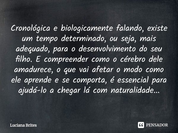 ⁠Cronológica e biologicamente falando, existe um tempo determinado, ou seja, mais adequado, para o desenvolvimento do seu filho. E compreender como o cérebro de... Frase de Luciana Brites.