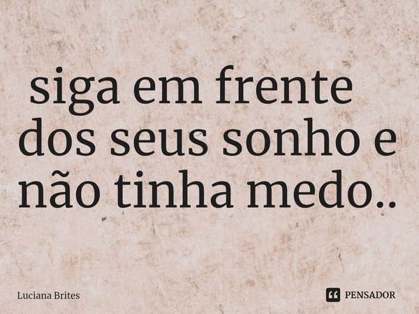 ⁠ siga em frente dos seus sonho e não tinha medo..... Frase de Luciana Brites.