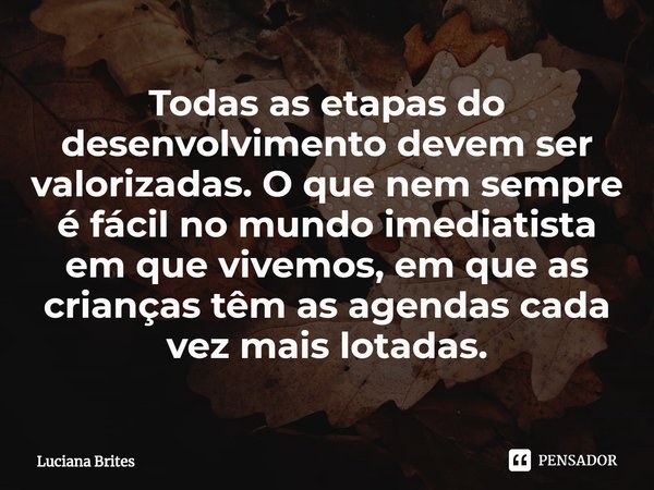 ⁠Todas as etapas do desenvolvimento devem ser valorizadas. O que nem sempre é fácil no mundo imediatista em que vivemos, em que as crianças têm as agendas cada ... Frase de Luciana Brites.