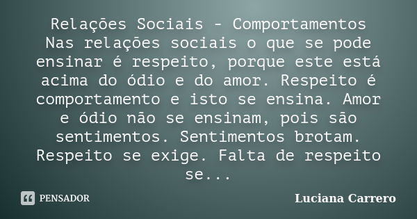 Relações Sociais - Comportamentos Nas relações sociais o que se pode ensinar é respeito, porque este está acima do ódio e do amor. Respeito é comportamento e is... Frase de Luciana Carrero.