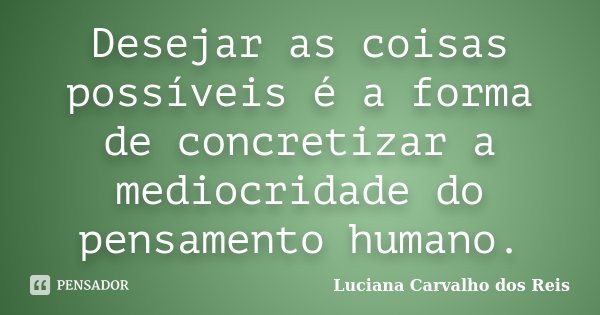 Desejar as coisas possíveis é a forma de concretizar a mediocridade do pensamento humano.... Frase de Luciana Carvalho dos Reis.
