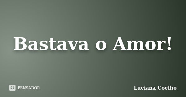 Bastava o Amor!... Frase de Luciana Coelho.