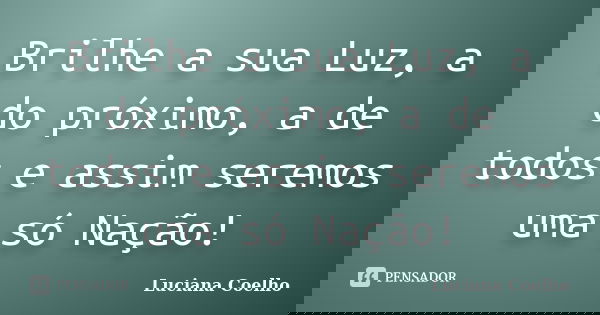 Brilhe a sua Luz, a do próximo, a de todos e assim seremos uma só Nação!... Frase de Luciana Coelho.
