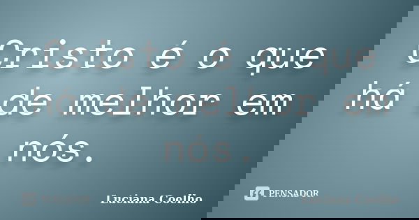 Cristo é o que há de melhor em nós.... Frase de Luciana Coelho.