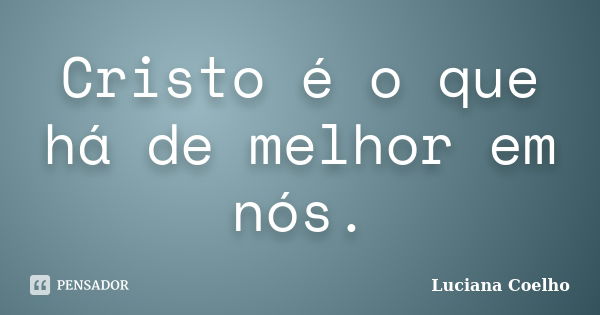 Cristo é o que há de melhor em nós.... Frase de Luciana Coelho.