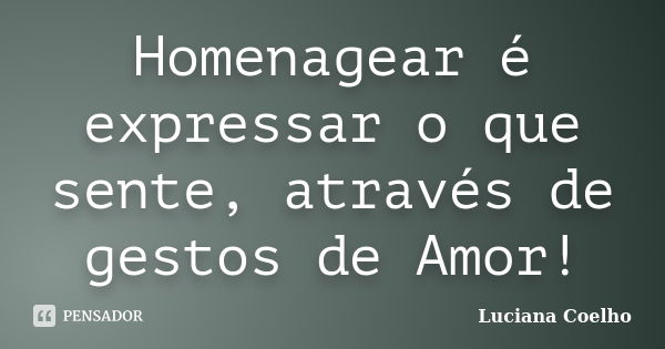 Homenagear é expressar o que sente, através de gestos de Amor!... Frase de Luciana Coelho.