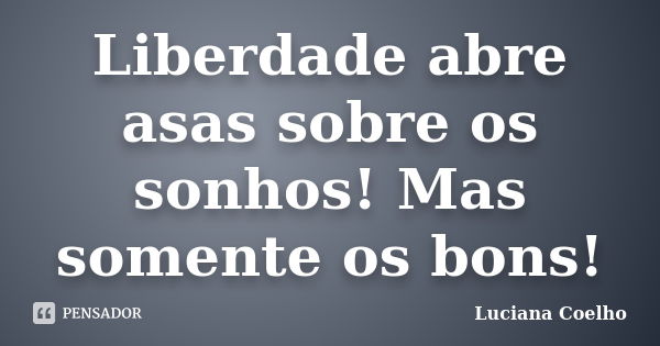 Liberdade abre asas sobre os sonhos! Mas somente os bons!... Frase de Luciana Coelho.