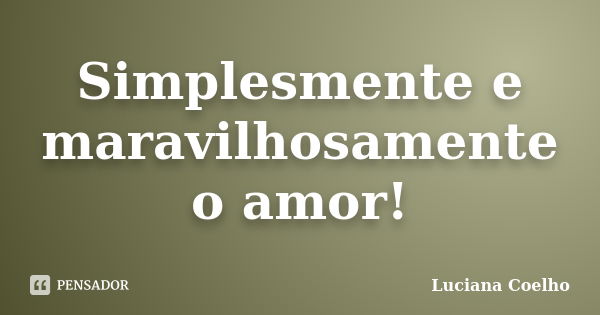 Simplesmente e maravilhosamente o amor!... Frase de Luciana Coelho.