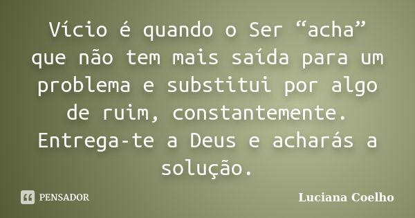 Vício é quando o Ser “acha” que não tem mais saída para um problema e substitui por algo de ruim, constantemente. Entrega-te a Deus e acharás a solução.... Frase de Luciana Coelho.