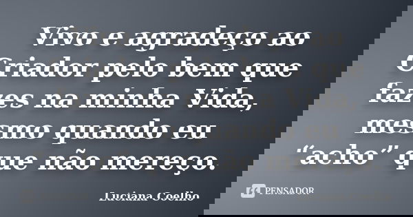 Vivo e agradeço ao Criador pelo bem que fazes na minha Vida, mesmo quando eu “acho” que não mereço.... Frase de Luciana Coelho.