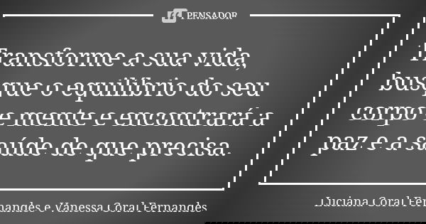 Transforme a sua vida, busque o equilíbrio do seu corpo e mente e encontrará a paz e a saúde de que precisa.... Frase de Luciana Coral Fernandes e Vanessa Coral Fernandes.