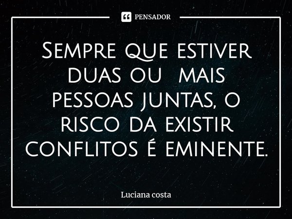 ⁠Sempre que estiver duas ou mais pessoas juntas, o risco da existir conflitos é eminente.... Frase de Luciana costa.