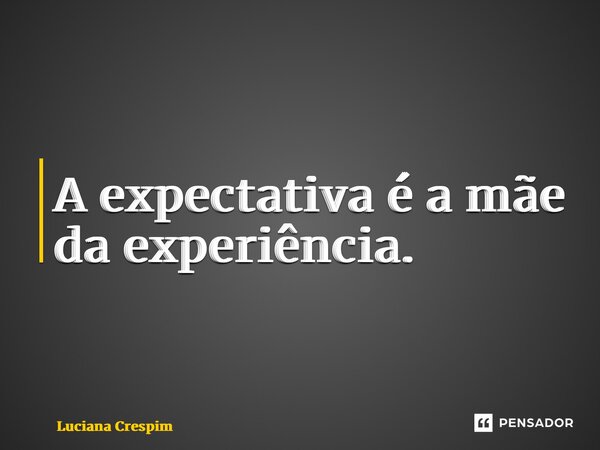⁠A expectativa é a mãe da experiência.... Frase de Luciana Crespim.