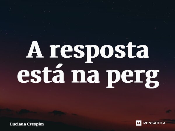 ⁠A resposta está na pergunta... Frase de Luciana Crespim.