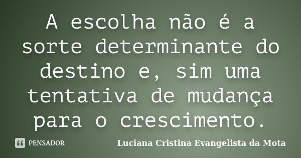 A escolha não é a sorte determinante do destino e, sim uma tentativa de mudança para o crescimento.... Frase de Luciana Cristina Evangelista da Mota.