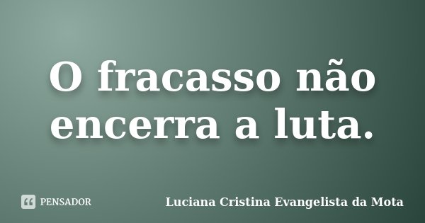O fracasso não encerra a luta.... Frase de Luciana Cristina Evangelista da Mota.