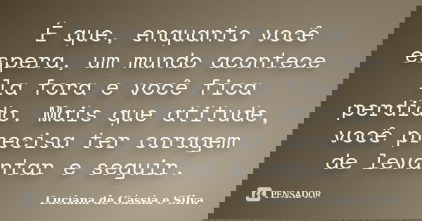 É que, enquanto você espera, um mundo acontece la fora e você fica perdido. Mais que atitude, você precisa ter coragem de levantar e seguir.... Frase de luciana de Cássia e Silva.