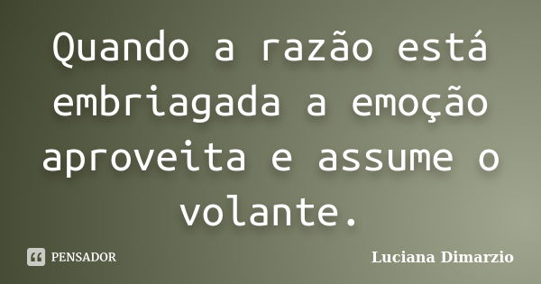 Quando a razão está embriagada a emoção aproveita e assume o volante.... Frase de Luciana Dimarzio.