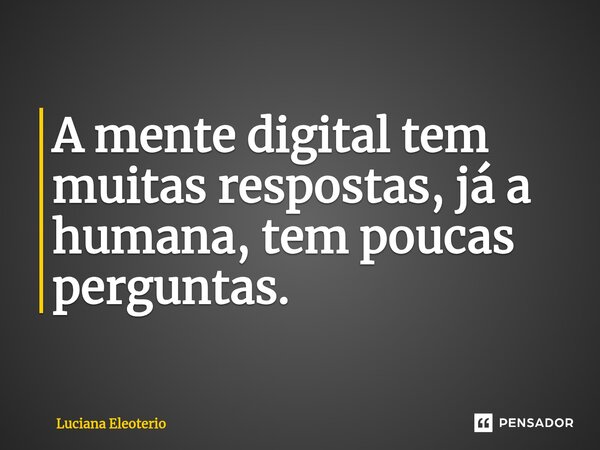 ⁠A mente digital tem muitas respostas, já a humana, tem poucas perguntas.... Frase de Luciana Eleoterio.