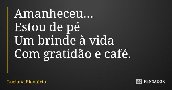 Amanheceu...
Estou de pé
Um brinde à vida
Com gratidão e café.... Frase de Luciana Eleotério.